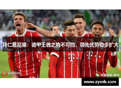 拜仁慕尼黑：德甲王者之势不可挡，领先优势稳步扩大