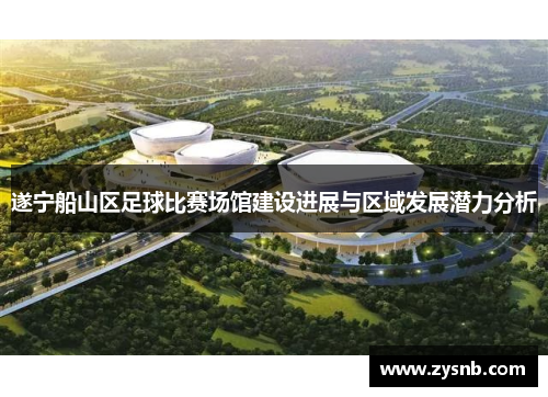 遂宁船山区足球比赛场馆建设进展与区域发展潜力分析
