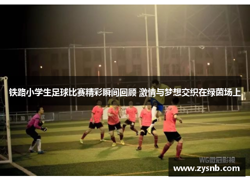 铁路小学生足球比赛精彩瞬间回顾 激情与梦想交织在绿茵场上