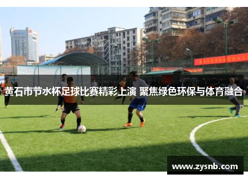 黄石市节水杯足球比赛精彩上演 聚焦绿色环保与体育融合