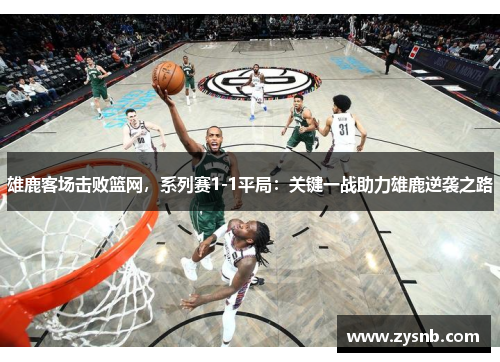雄鹿客场击败篮网，系列赛1-1平局：关键一战助力雄鹿逆袭之路