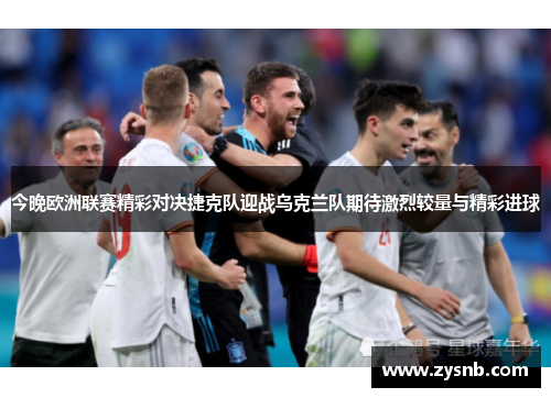 今晚欧洲联赛精彩对决捷克队迎战乌克兰队期待激烈较量与精彩进球