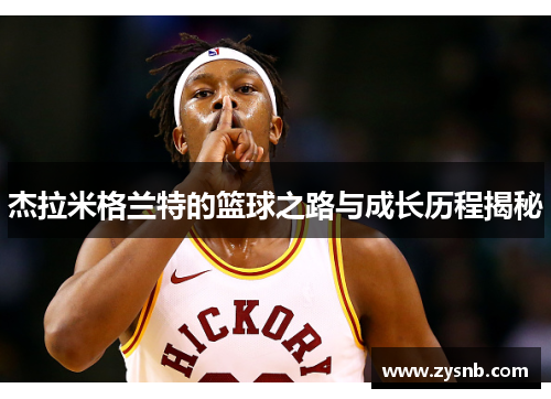 杰拉米格兰特的篮球之路与成长历程揭秘