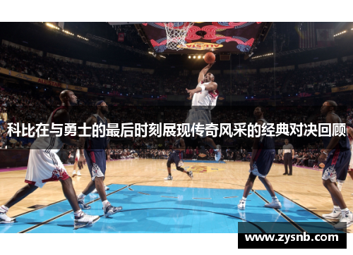 科比在与勇士的最后时刻展现传奇风采的经典对决回顾