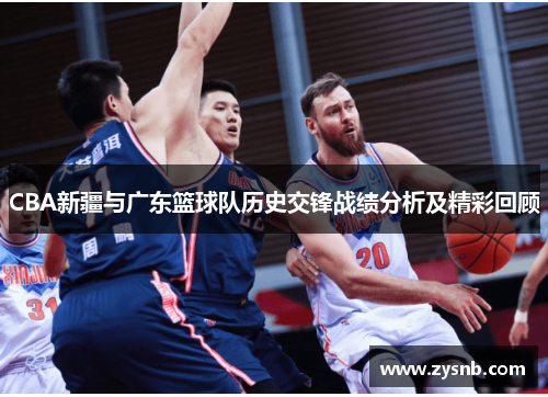 CBA新疆与广东篮球队历史交锋战绩分析及精彩回顾