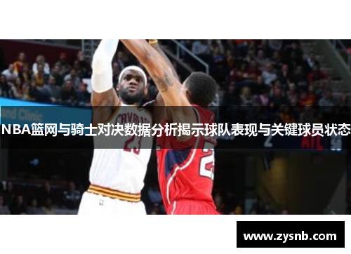 NBA篮网与骑士对决数据分析揭示球队表现与关键球员状态