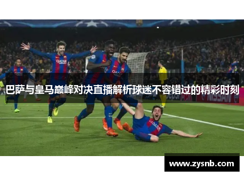 巴萨与皇马巅峰对决直播解析球迷不容错过的精彩时刻
