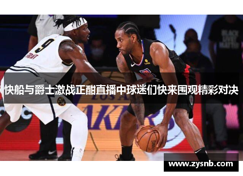 快船与爵士激战正酣直播中球迷们快来围观精彩对决